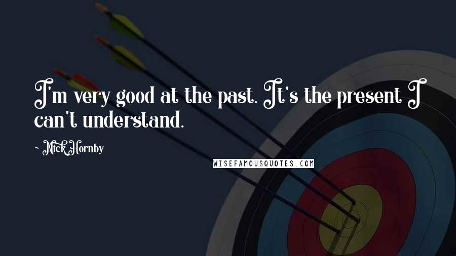 Nick Hornby Quotes: I'm very good at the past. It's the present I can't understand.