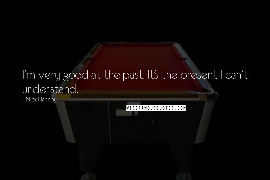 Nick Hornby Quotes: I'm very good at the past. It's the present I can't understand.