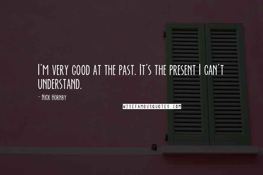 Nick Hornby Quotes: I'm very good at the past. It's the present I can't understand.