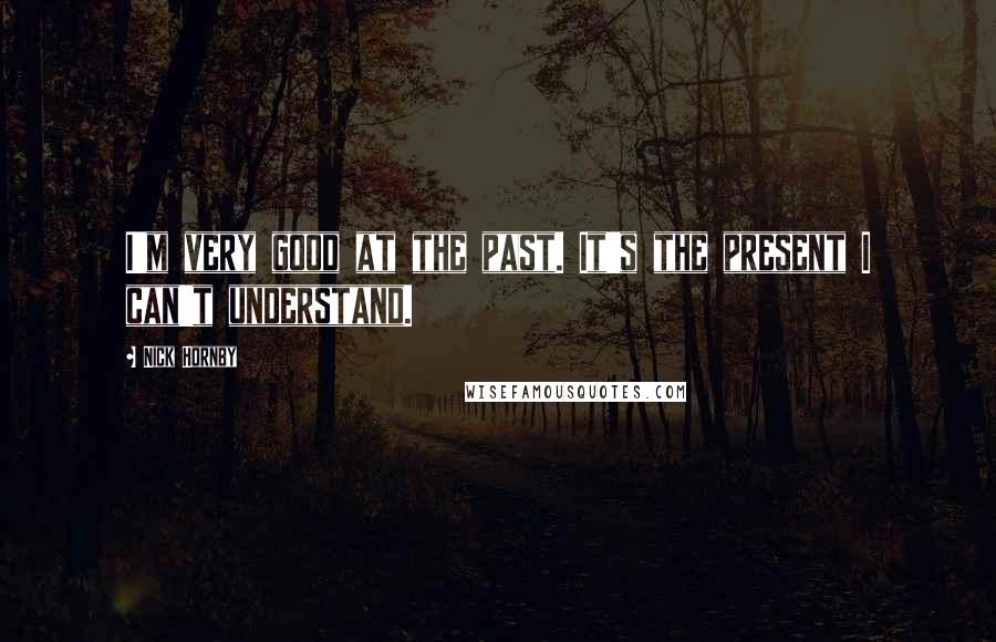 Nick Hornby Quotes: I'm very good at the past. It's the present I can't understand.