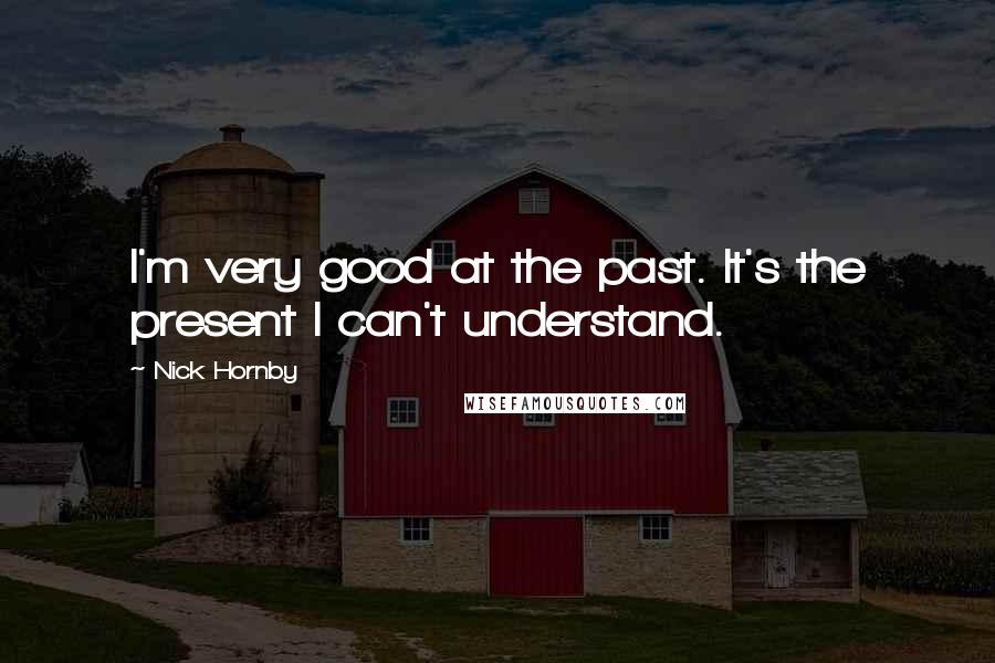 Nick Hornby Quotes: I'm very good at the past. It's the present I can't understand.