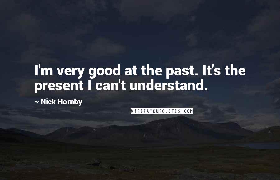 Nick Hornby Quotes: I'm very good at the past. It's the present I can't understand.