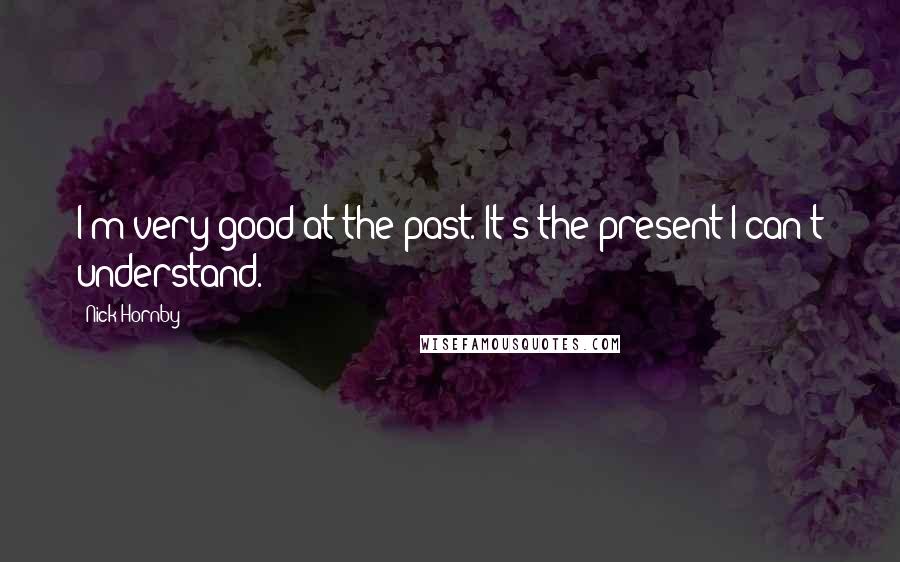 Nick Hornby Quotes: I'm very good at the past. It's the present I can't understand.