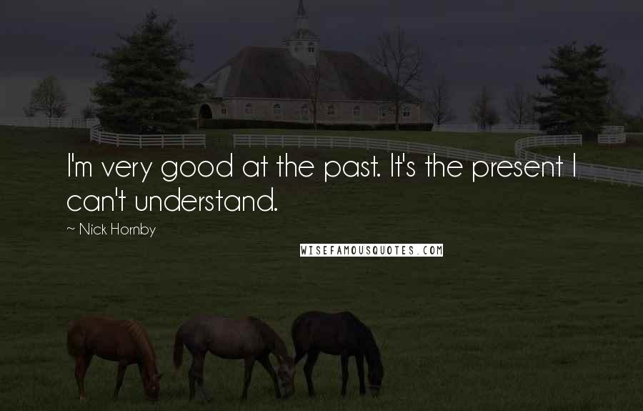 Nick Hornby Quotes: I'm very good at the past. It's the present I can't understand.