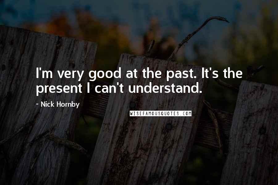 Nick Hornby Quotes: I'm very good at the past. It's the present I can't understand.