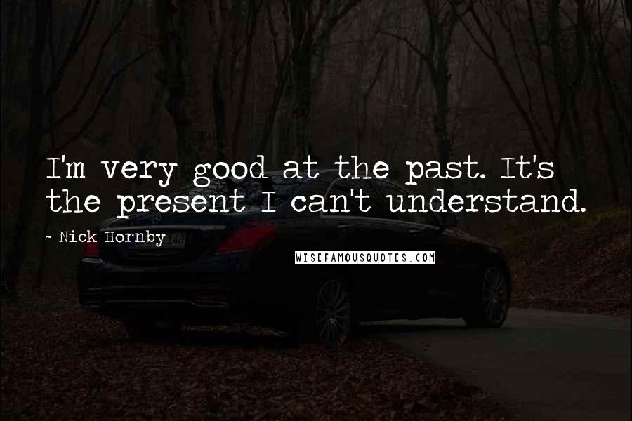 Nick Hornby Quotes: I'm very good at the past. It's the present I can't understand.