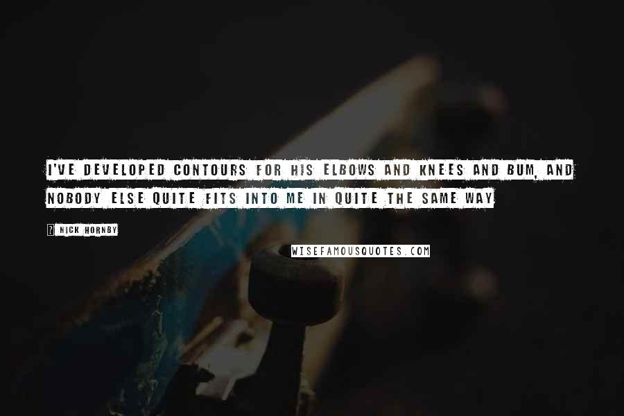 Nick Hornby Quotes: I've developed contours for his elbows and knees and bum, and nobody else quite fits into me in quite the same way