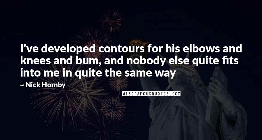 Nick Hornby Quotes: I've developed contours for his elbows and knees and bum, and nobody else quite fits into me in quite the same way