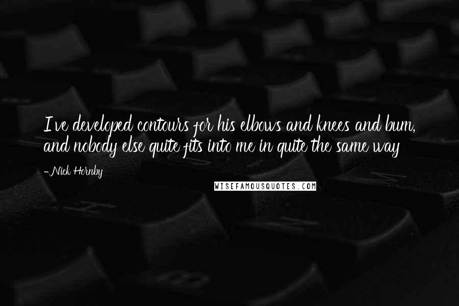 Nick Hornby Quotes: I've developed contours for his elbows and knees and bum, and nobody else quite fits into me in quite the same way