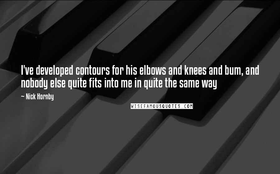 Nick Hornby Quotes: I've developed contours for his elbows and knees and bum, and nobody else quite fits into me in quite the same way