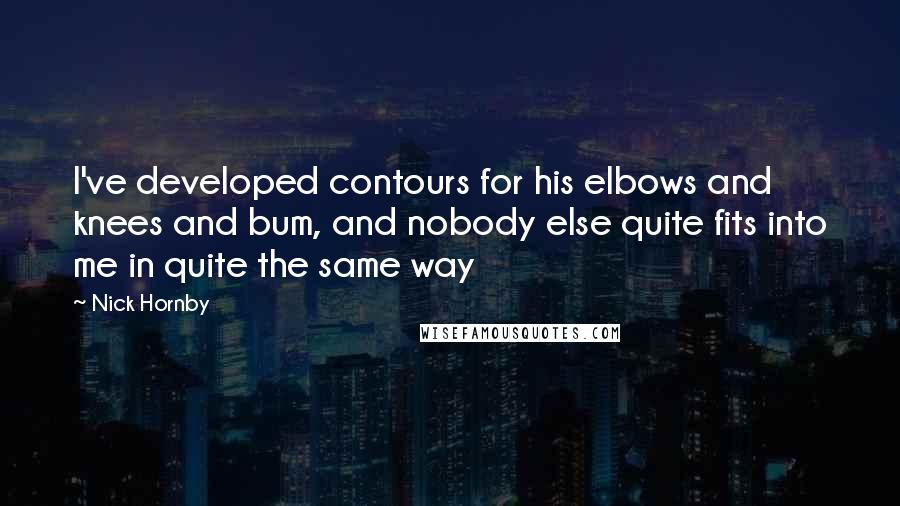 Nick Hornby Quotes: I've developed contours for his elbows and knees and bum, and nobody else quite fits into me in quite the same way