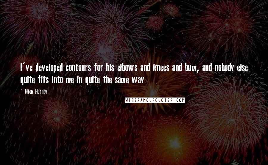 Nick Hornby Quotes: I've developed contours for his elbows and knees and bum, and nobody else quite fits into me in quite the same way