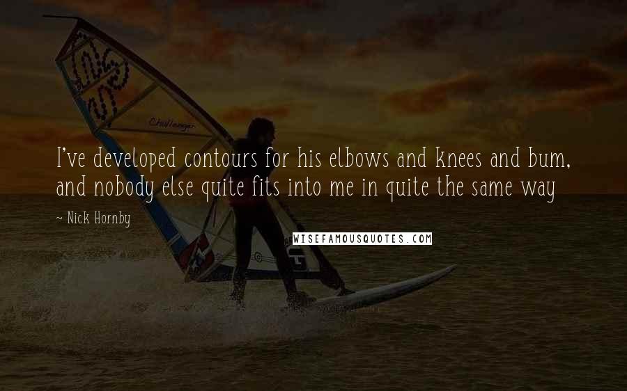 Nick Hornby Quotes: I've developed contours for his elbows and knees and bum, and nobody else quite fits into me in quite the same way