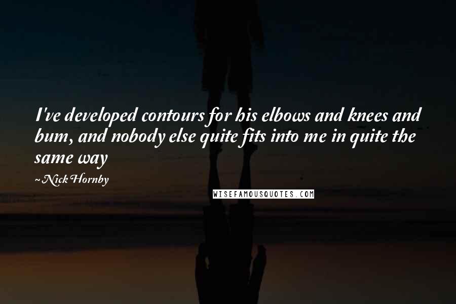 Nick Hornby Quotes: I've developed contours for his elbows and knees and bum, and nobody else quite fits into me in quite the same way