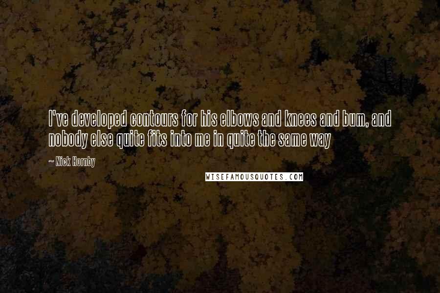 Nick Hornby Quotes: I've developed contours for his elbows and knees and bum, and nobody else quite fits into me in quite the same way
