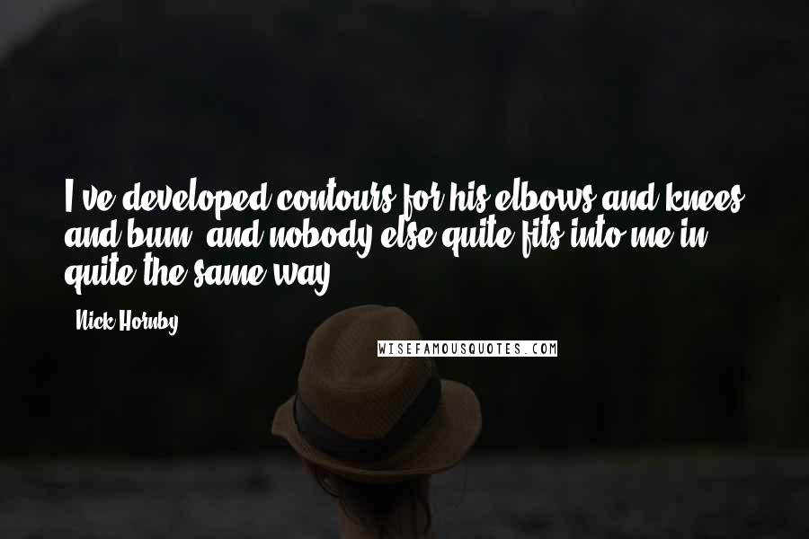 Nick Hornby Quotes: I've developed contours for his elbows and knees and bum, and nobody else quite fits into me in quite the same way