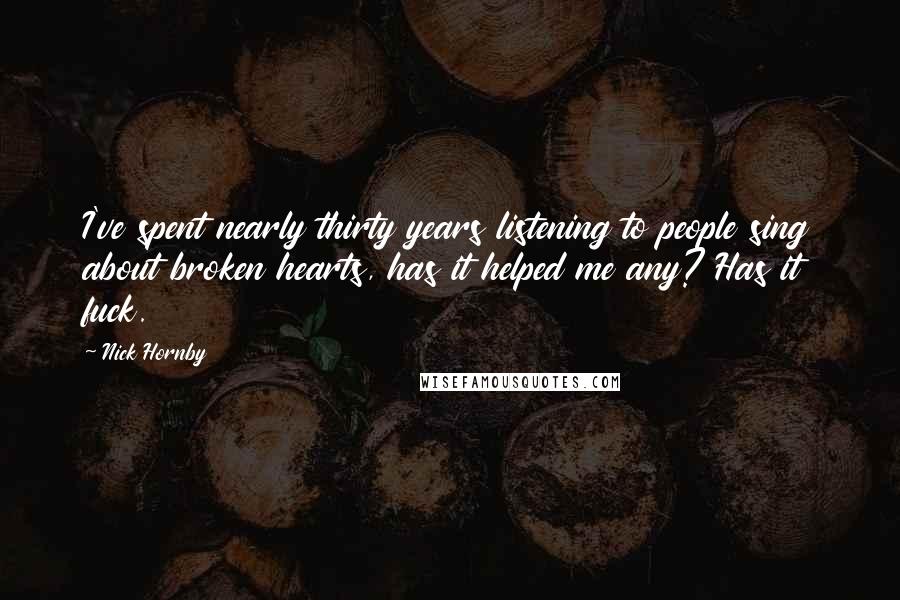 Nick Hornby Quotes: I've spent nearly thirty years listening to people sing about broken hearts, has it helped me any? Has it fuck.