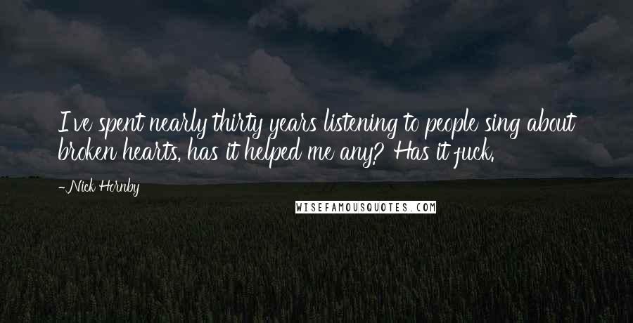 Nick Hornby Quotes: I've spent nearly thirty years listening to people sing about broken hearts, has it helped me any? Has it fuck.