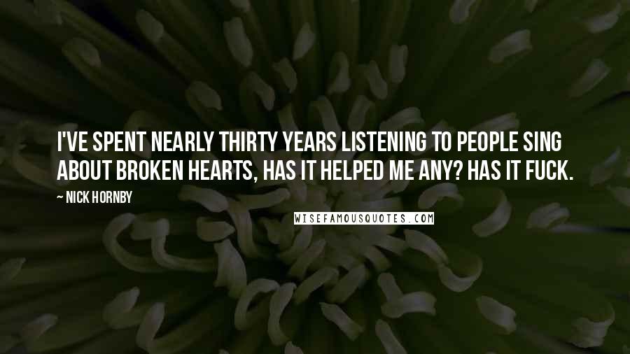 Nick Hornby Quotes: I've spent nearly thirty years listening to people sing about broken hearts, has it helped me any? Has it fuck.