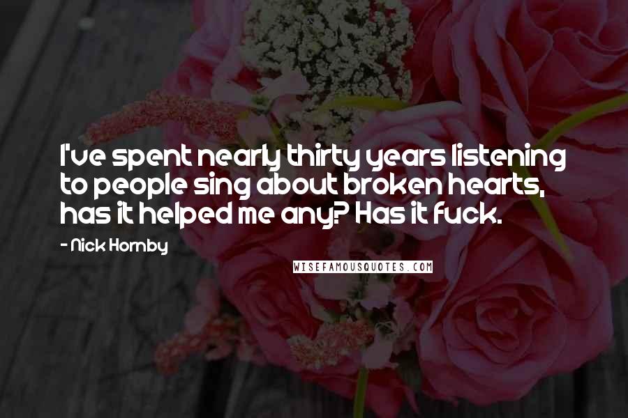 Nick Hornby Quotes: I've spent nearly thirty years listening to people sing about broken hearts, has it helped me any? Has it fuck.