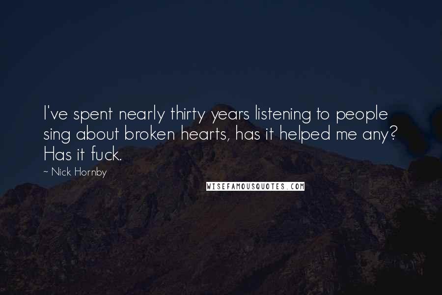 Nick Hornby Quotes: I've spent nearly thirty years listening to people sing about broken hearts, has it helped me any? Has it fuck.