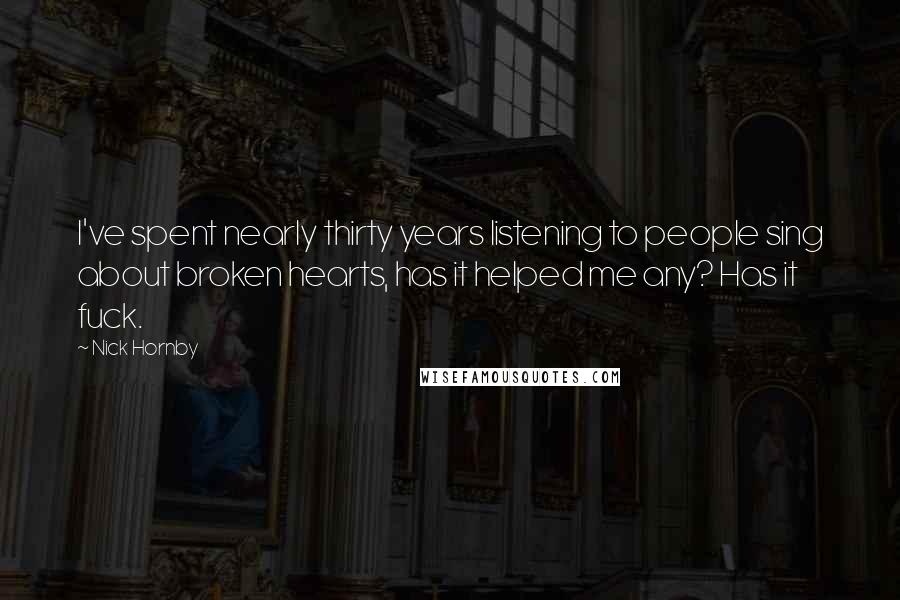 Nick Hornby Quotes: I've spent nearly thirty years listening to people sing about broken hearts, has it helped me any? Has it fuck.