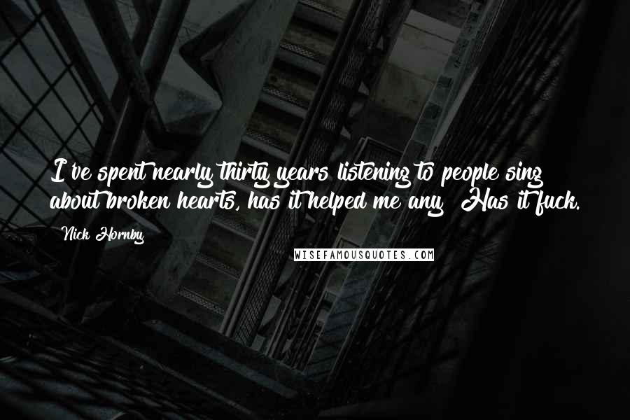 Nick Hornby Quotes: I've spent nearly thirty years listening to people sing about broken hearts, has it helped me any? Has it fuck.