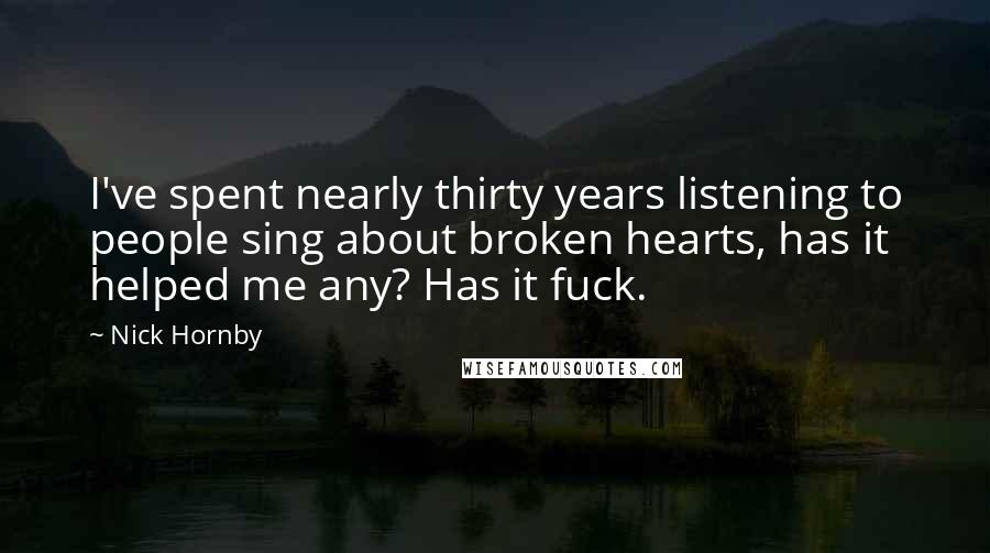 Nick Hornby Quotes: I've spent nearly thirty years listening to people sing about broken hearts, has it helped me any? Has it fuck.