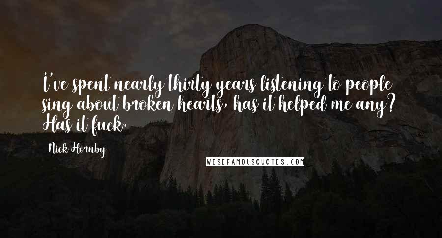 Nick Hornby Quotes: I've spent nearly thirty years listening to people sing about broken hearts, has it helped me any? Has it fuck.