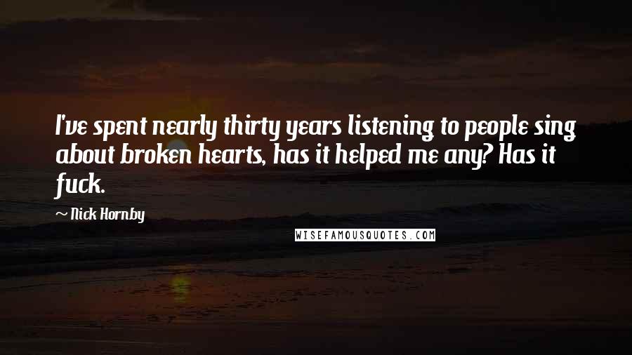 Nick Hornby Quotes: I've spent nearly thirty years listening to people sing about broken hearts, has it helped me any? Has it fuck.