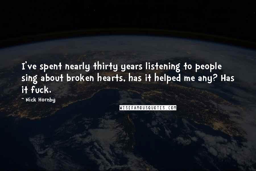 Nick Hornby Quotes: I've spent nearly thirty years listening to people sing about broken hearts, has it helped me any? Has it fuck.