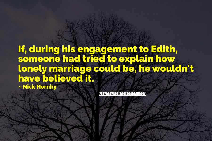 Nick Hornby Quotes: If, during his engagement to Edith, someone had tried to explain how lonely marriage could be, he wouldn't have believed it.