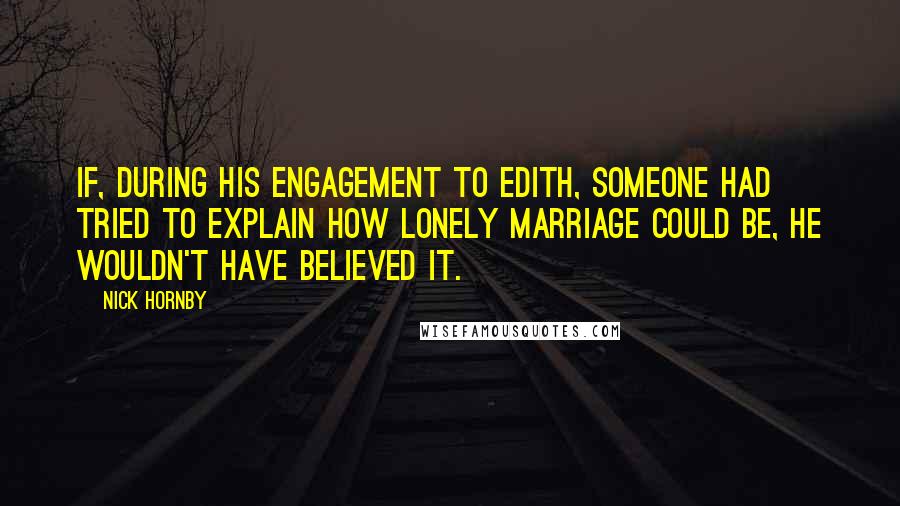 Nick Hornby Quotes: If, during his engagement to Edith, someone had tried to explain how lonely marriage could be, he wouldn't have believed it.