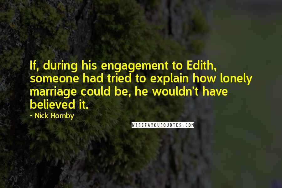 Nick Hornby Quotes: If, during his engagement to Edith, someone had tried to explain how lonely marriage could be, he wouldn't have believed it.