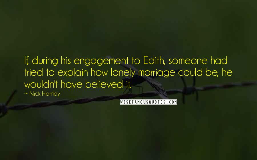 Nick Hornby Quotes: If, during his engagement to Edith, someone had tried to explain how lonely marriage could be, he wouldn't have believed it.