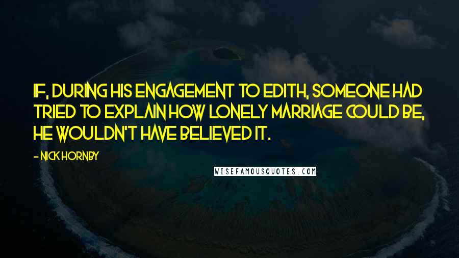 Nick Hornby Quotes: If, during his engagement to Edith, someone had tried to explain how lonely marriage could be, he wouldn't have believed it.