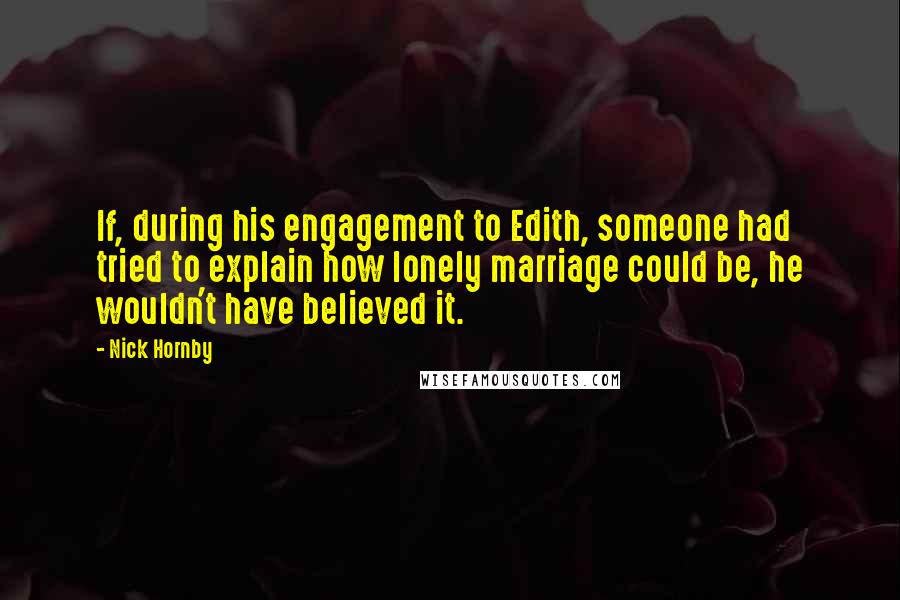 Nick Hornby Quotes: If, during his engagement to Edith, someone had tried to explain how lonely marriage could be, he wouldn't have believed it.