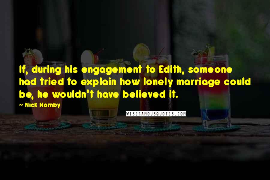 Nick Hornby Quotes: If, during his engagement to Edith, someone had tried to explain how lonely marriage could be, he wouldn't have believed it.