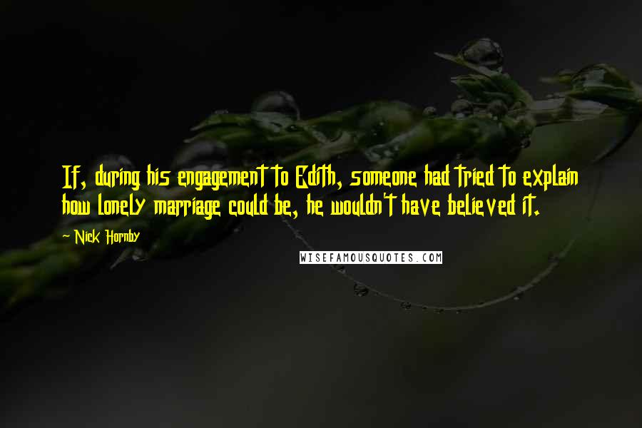 Nick Hornby Quotes: If, during his engagement to Edith, someone had tried to explain how lonely marriage could be, he wouldn't have believed it.