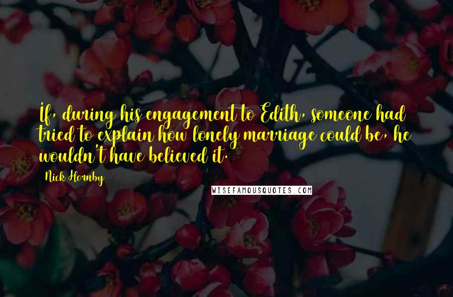 Nick Hornby Quotes: If, during his engagement to Edith, someone had tried to explain how lonely marriage could be, he wouldn't have believed it.