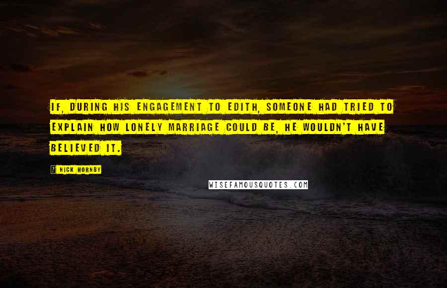 Nick Hornby Quotes: If, during his engagement to Edith, someone had tried to explain how lonely marriage could be, he wouldn't have believed it.