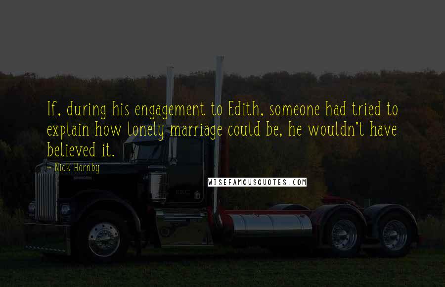 Nick Hornby Quotes: If, during his engagement to Edith, someone had tried to explain how lonely marriage could be, he wouldn't have believed it.