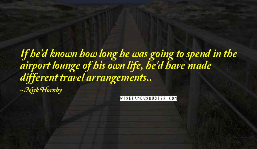 Nick Hornby Quotes: If he'd known how long he was going to spend in the airport lounge of his own life, he'd have made different travel arrangements..