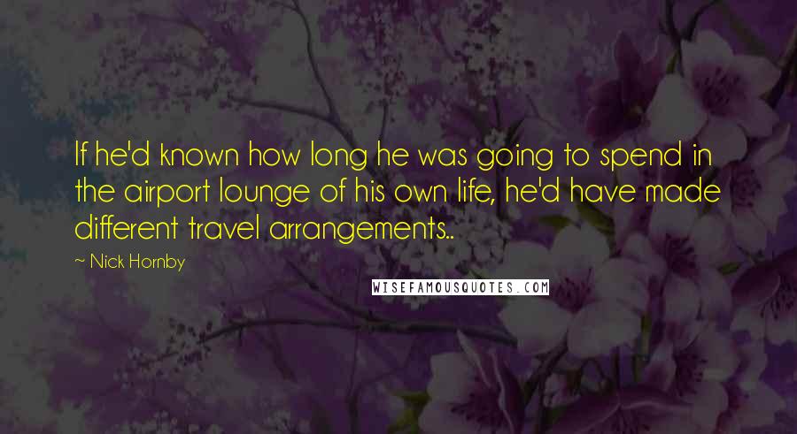 Nick Hornby Quotes: If he'd known how long he was going to spend in the airport lounge of his own life, he'd have made different travel arrangements..