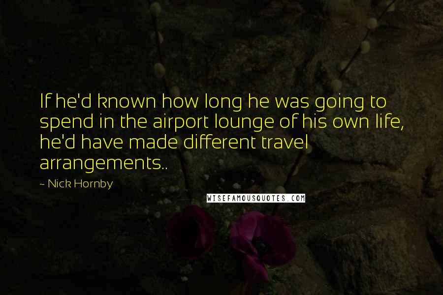 Nick Hornby Quotes: If he'd known how long he was going to spend in the airport lounge of his own life, he'd have made different travel arrangements..