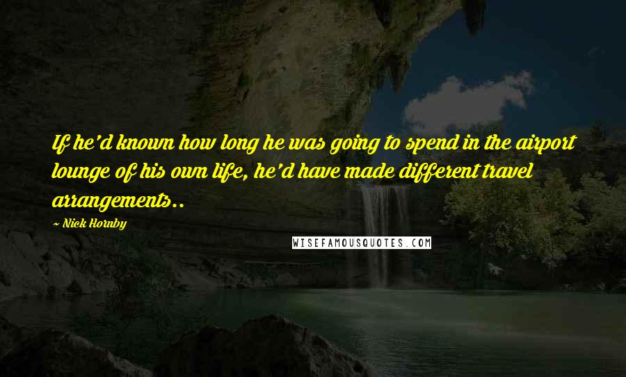 Nick Hornby Quotes: If he'd known how long he was going to spend in the airport lounge of his own life, he'd have made different travel arrangements..