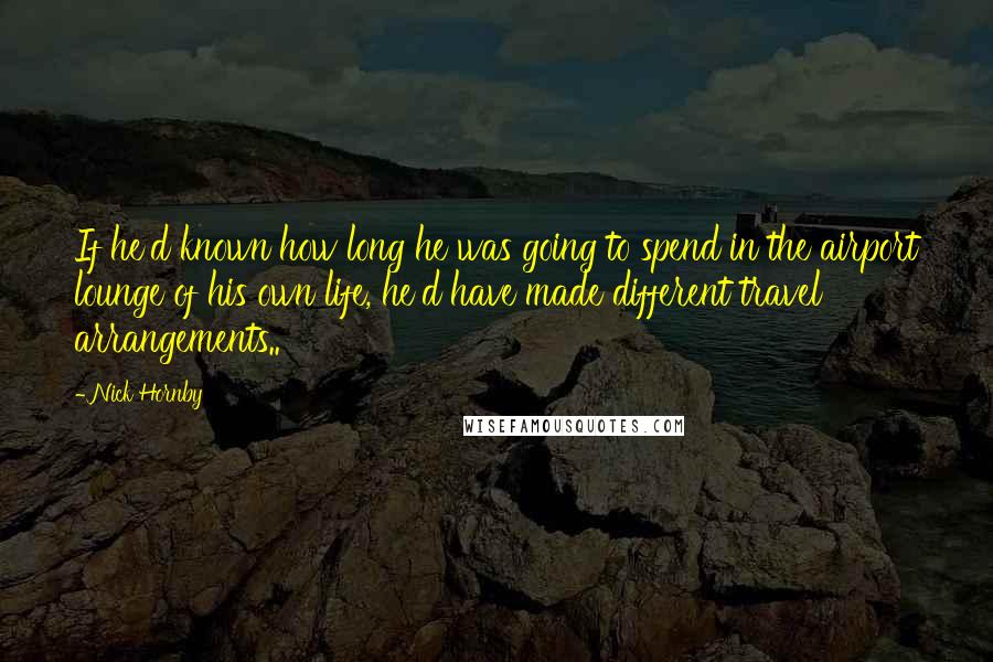 Nick Hornby Quotes: If he'd known how long he was going to spend in the airport lounge of his own life, he'd have made different travel arrangements..
