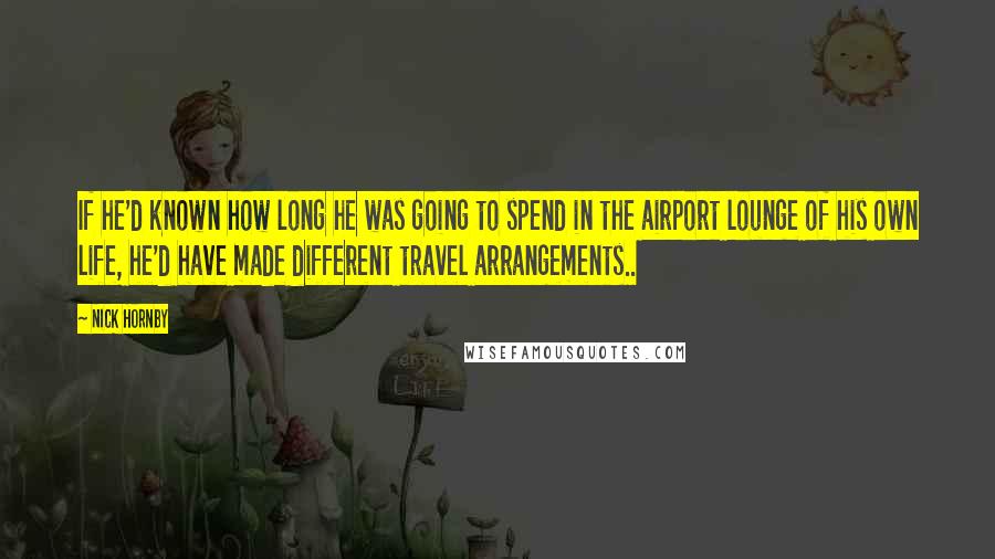 Nick Hornby Quotes: If he'd known how long he was going to spend in the airport lounge of his own life, he'd have made different travel arrangements..