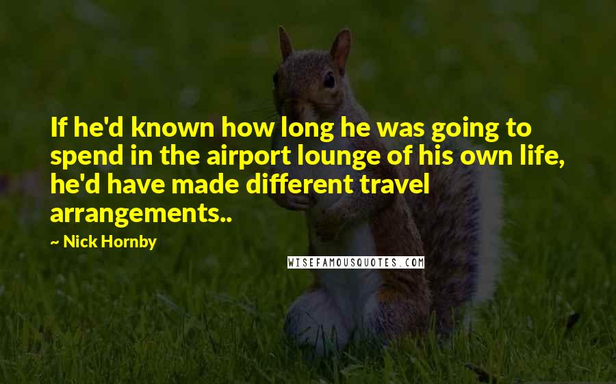 Nick Hornby Quotes: If he'd known how long he was going to spend in the airport lounge of his own life, he'd have made different travel arrangements..