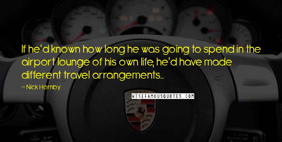 Nick Hornby Quotes: If he'd known how long he was going to spend in the airport lounge of his own life, he'd have made different travel arrangements..